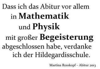 Dass ich das Abitur vor allem in Mathematik und Physik mit großer Begeisterung abgeschlossen habe, verdanke ich der Hildegardisschule. Martina Rosskopf – Abitur 2013